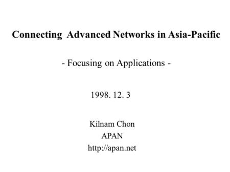 Connecting Advanced Networks in Asia-Pacific Kilnam Chon APAN  1998. 12. 3 - Focusing on Applications -