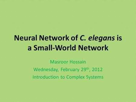 Neural Network of C. elegans is a Small-World Network Masroor Hossain Wednesday, February 29 th, 2012 Introduction to Complex Systems.