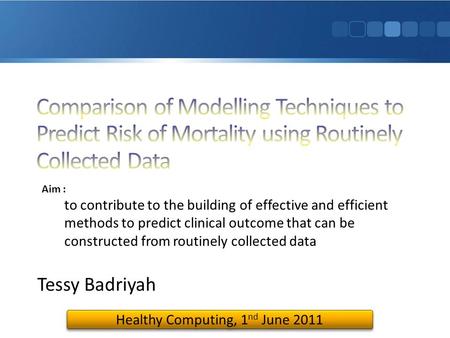 Tessy Badriyah Healthy Computing, 1 nd June 2011 Aim : to contribute to the building of effective and efficient methods to predict clinical outcome that.