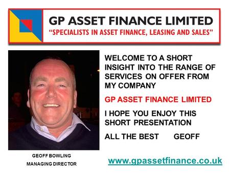 GEOFF BOWLING MANAGING DIRECTOR www.gpassetfinance.co.uk WELCOME TO A SHORT INSIGHT INTO THE RANGE OF SERVICES ON OFFER FROM MY COMPANY GP ASSET FINANCE.