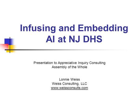 Infusing and Embedding AI at NJ DHS Presentation to Appreciative Inquiry Consulting Assembly of the Whole Lonnie Weiss Weiss Consulting, LLC www.weissconsults.com.