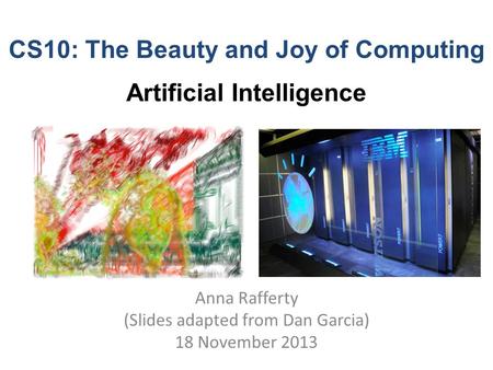 CS10: The Beauty and Joy of Computing Artificial Intelligence Anna Rafferty (Slides adapted from Dan Garcia) 18 November 2013.