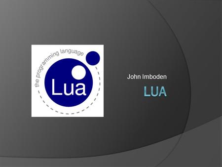 John Imboden. What is Lua  Embeddable scripting language  Creators: Roberto Lerusalimschy, Luiz Henrique de Figueiredo, and Waldemar Celes  Designed.