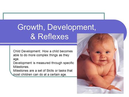 Growth, Development, & Reflexes Child Development: How a child becomes able to do more complex things as they age. Development is measured through specific.