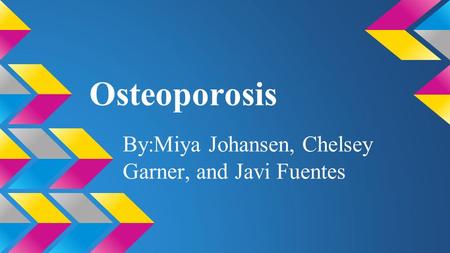 Osteoporosis By:Miya Johansen, Chelsey Garner, and Javi Fuentes.