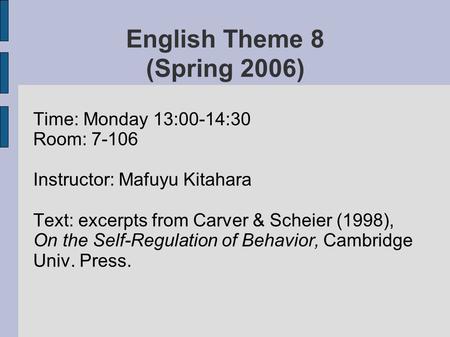 English Theme 8 (Spring 2006) Time: Monday 13:00-14:30 Room: 7-106 Instructor: Mafuyu Kitahara Text: excerpts from Carver & Scheier (1998), On the Self-Regulation.