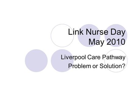 Link Nurse Day May 2010 Liverpool Care Pathway Problem or Solution?