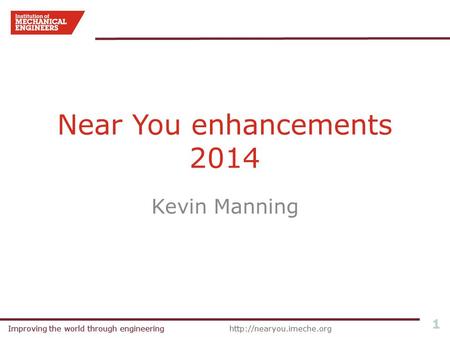 Improving the world through engineeringhttp://nearyou.imeche.orgImproving the world through engineering 1 Near You enhancements 2014 Kevin Manning.