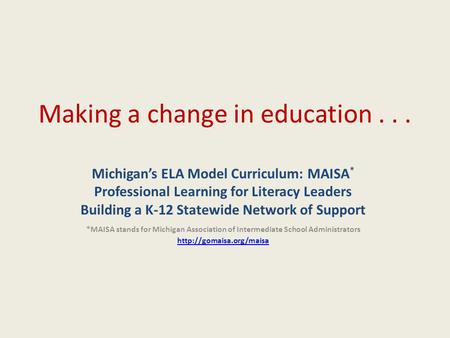 Making a change in education... Michigan’s ELA Model Curriculum: MAISA * Professional Learning for Literacy Leaders Building a K-12 Statewide Network of.