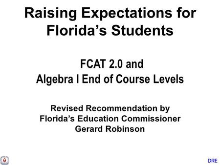 DRE Raising Expectations for Florida’s Students FCAT 2.0 and Algebra I End of Course Levels Revised Recommendation by Florida’s Education Commissioner.