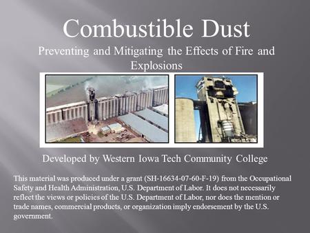 Combustible Dust Preventing and Mitigating the Effects of Fire and Explosions Developed by Western Iowa Tech Community College This material was produced.