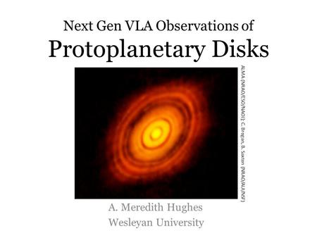 Next Gen VLA Observations of Protoplanetary Disks A. Meredith Hughes Wesleyan University ALMA (NRAO/ESO/NAOJ); C. Brogan, B. Saxton (NRAO/AUI/NSF)