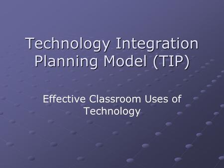 Technology Integration Planning Model (TIP) Effective Classroom Uses of Technology.