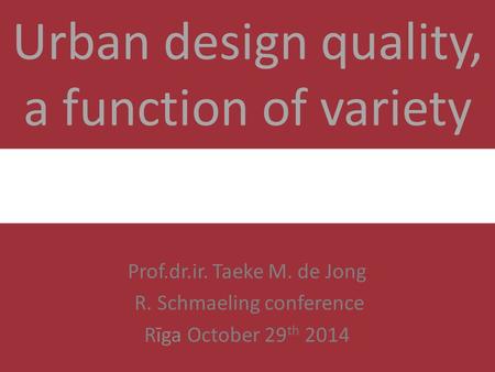 Urban design quality, a function of variety Prof.dr.ir. Taeke M. de Jong R. Schmaeling conference Rīga October 29 th 2014.