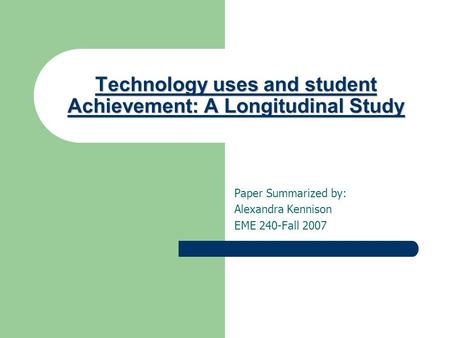 Technology uses and student Achievement: A Longitudinal Study Paper Summarized by: Alexandra Kennison EME 240-Fall 2007.