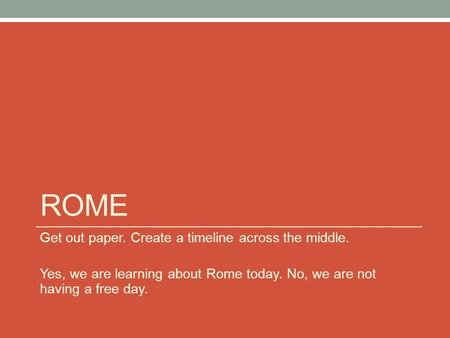 ROME Get out paper. Create a timeline across the middle. Yes, we are learning about Rome today. No, we are not having a free day.