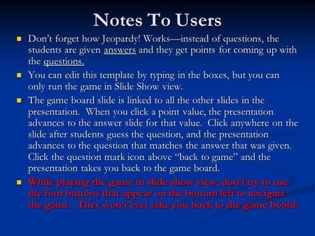 Notes To Users Don’t forget how Jeopardy! Works—instead of questions, the students are given answers and they get points for coming up with the questions.