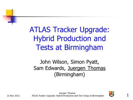 21 Nov 2013 Juergen Thomas: ATLAS Tracker Upgrade: Hybrid Production and Test Setup at Birmingham 1 ATLAS Tracker Upgrade: Hybrid Production and Tests.