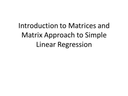 Introduction to Matrices and Matrix Approach to Simple Linear Regression.