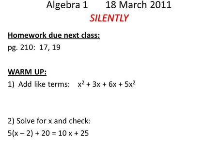 SILENTLY Algebra 1 18 March 2011 SILENTLY Homework due next class: pg. 210: 17, 19 WARM UP: 1) Add like terms: x 2 + 3x + 6x + 5x 2 2) Solve for x and.