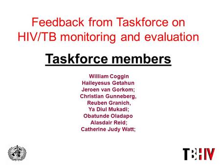 Feedback from Taskforce on HIV/TB monitoring and evaluation Taskforce members William Coggin Haileyesus Getahun Jeroen van Gorkom; Christian Gunneberg,