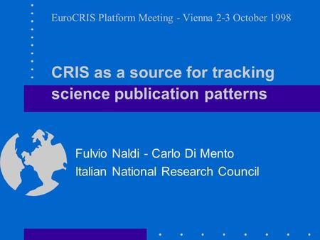 EuroCRIS Platform Meeting - Vienna 2-3 October 1998 CRIS as a source for tracking science publication patterns Fulvio Naldi - Carlo Di Mento Italian National.