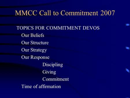 MMCC Call to Commitment 2007 TOPICS FOR COMMITMENT DEVOS Our Beliefs Our Structure Our Strategy Our Response Discipling Giving Commitment Time of affirmation.