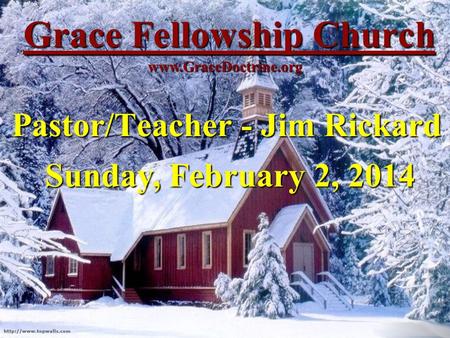 Grace Fellowship Church Pastor/Teacher - Jim Rickard www.GraceDoctrine.org Sunday, February 2, 2014.