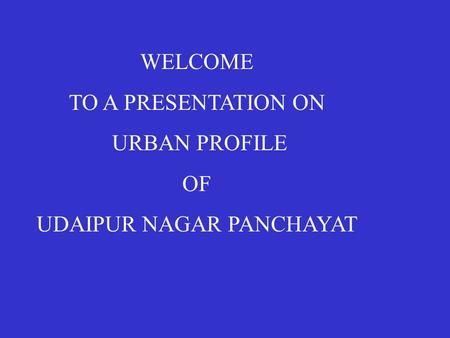 WELCOME TO A PRESENTATION ON URBAN PROFILE OF UDAIPUR NAGAR PANCHAYAT.