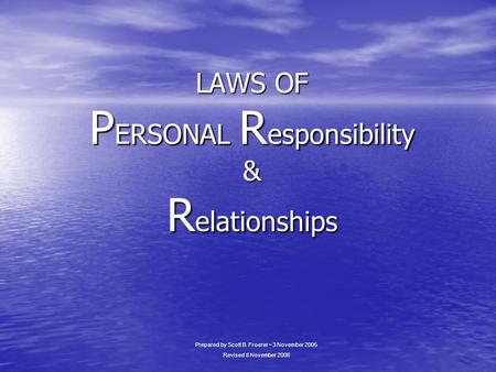 LAWS OF P ERSONAL R esponsibility & R elationships Prepared by Scott B. Froerer ~ 3 November 2005 Revised 8 November 2008.