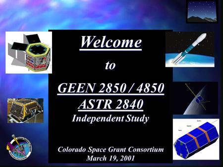 Welcometo GEEN 2850 / 4850 ASTR 2840 Independent Study Colorado Space Grant Consortium March 19, 2001.