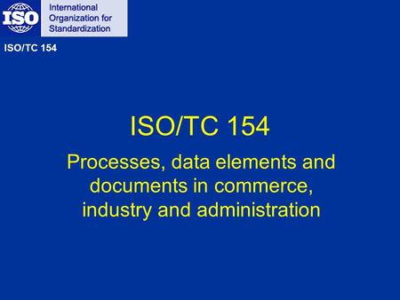 ISO/TC 154 Processes, data elements and documents in commerce, industry and administration ISO/TC 154.