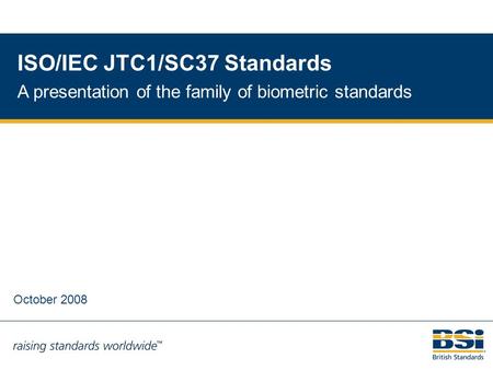 1 ISO/IEC JTC1/SC37 Standards A presentation of the family of biometric standards October 2008.