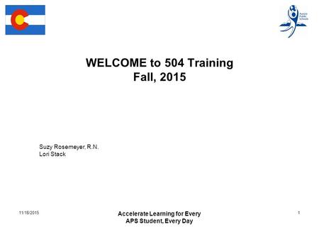 WELCOME to 504 Training Fall, 2015 Accelerate Learning for Every APS Student, Every Day 111/18/2015 Suzy Rosemeyer, R.N. Lori Stack.