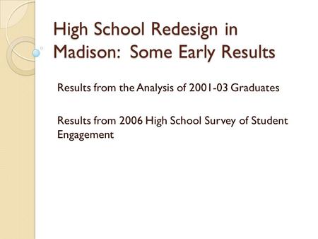 High School Redesign in Madison: Some Early Results Results from the Analysis of 2001-03 Graduates Results from 2006 High School Survey of Student Engagement.