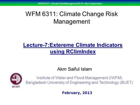 WFM 6311: Climate Risk Management © Dr. Akm Saiful Islam WFM 6311: Climate Change Risk Management Akm Saiful Islam Lecture-7:Extereme Climate Indicators.