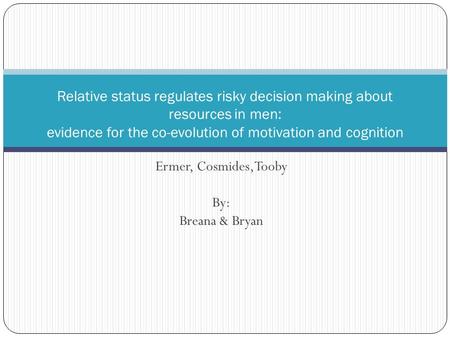 Ermer, Cosmides, Tooby By: Breana & Bryan Relative status regulates risky decision making about resources in men: evidence for the co-evolution of motivation.