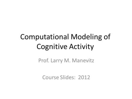 Computational Modeling of Cognitive Activity Prof. Larry M. Manevitz Course Slides: 2012.