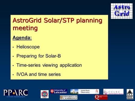 AstroGrid Solar/STP planning meeting Agenda: Helioscope Preparing for Solar-B Time-series viewing application IVOA and time series A PPARC funded project.