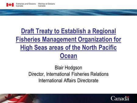 Draft Treaty to Establish a Regional Fisheries Management Organization for High Seas areas of the North Pacific Ocean Blair Hodgson Director, International.