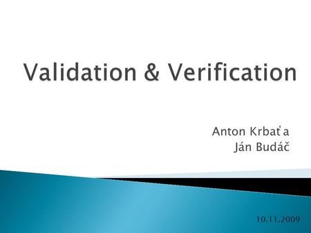 Anton Krbaťa Ján Budáč 10.11.2009.  Verification: Are we building the product right ?„  Validation: Are we building the right product ?