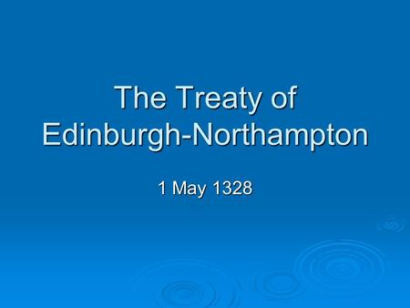 The Treaty of Edinburgh-Northampton 1 May 1328. When was it agreed and by who?  The Treaty of Edinburgh-Northampton was agreed by Robert I in Edinburgh.