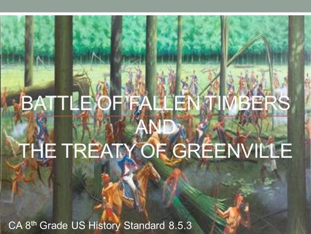 BATTLE OF FALLEN TIMBERS AND THE TREATY OF GREENVILLE CA 8 th Grade US History Standard 8.5.3.