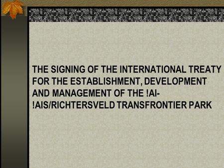 THE SIGNING OF THE INTERNATIONAL TREATY FOR THE ESTABLISHMENT, DEVELOPMENT AND MANAGEMENT OF THE !AI- !AIS/RICHTERSVELD TRANSFRONTIER PARK.