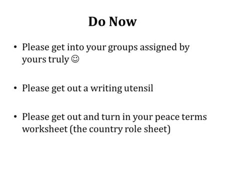 Do Now Please get into your groups assigned by yours truly Please get out a writing utensil Please get out and turn in your peace terms worksheet (the.