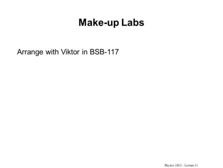 Make-up Labs Arrange with Viktor in BSB-117 Physics 1D03 - Lecture 31.