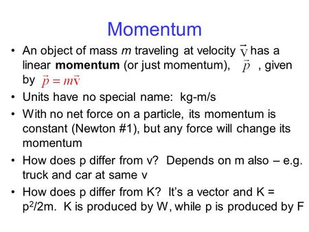 Momentum An object of mass m traveling at velocity has a linear momentum (or just momentum),, given by Units have no special name: kg-m/s With no net force.