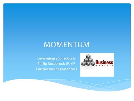 MOMENTUM Leveraging your success Phillip Rosebrook JR, CR Partner Business Mentors.