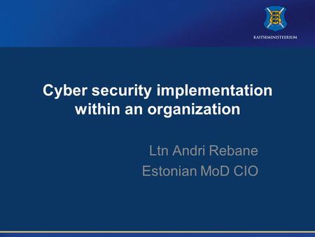 Cyber security implementation within an organization Ltn Andri Rebane Estonian MoD CIO.