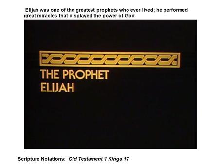 Elijah was one of the greatest prophets who ever lived; he performed great miracles that displayed the power of God Scripture Notations: Old Testament.